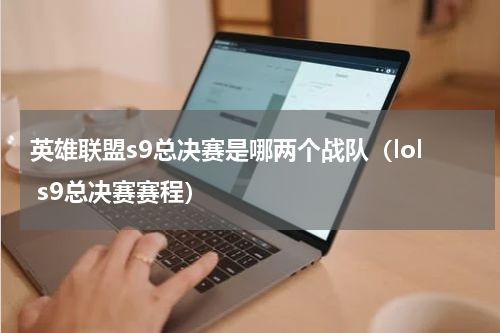 英雄联盟s9总决赛是哪两个战队（lol s9总决赛赛程）