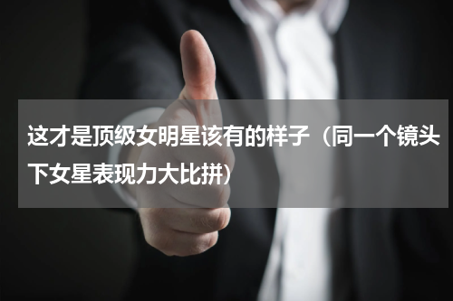 这才是顶级女明星该有的样子（同一个镜头下女星表现力大比拼）
