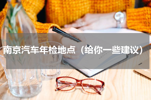 南京汽车年检地点（给你一些建议）