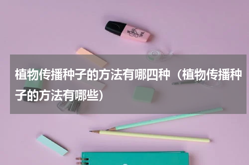 植物传播种子的方法有哪四种（植物传播种子的方法有哪些）