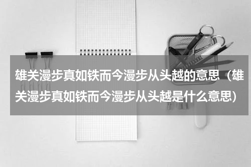 雄关漫步真如铁而今漫步从头越的意思（雄关漫步真如铁而今漫步从头越是什么意思）