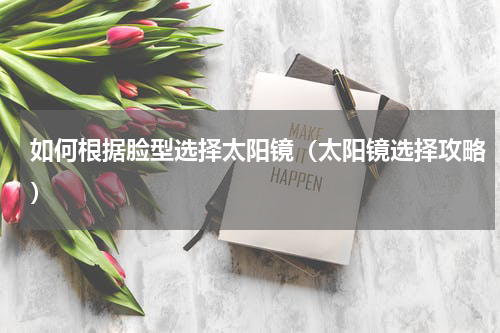 如何根据脸型选择太阳镜（太阳镜选择攻略）