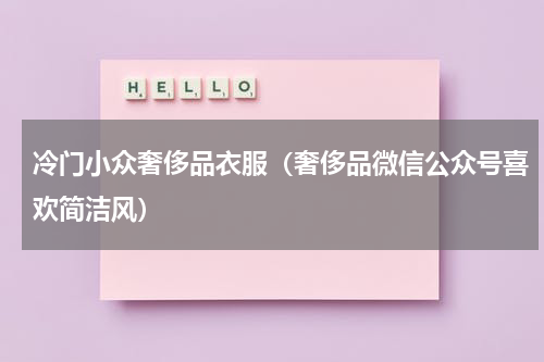 冷门小众奢侈品衣服（奢侈品微信公众号喜欢简洁风）