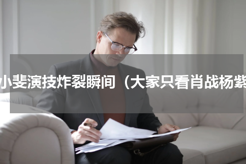 张小斐演技炸裂瞬间（大家只看肖战杨紫）