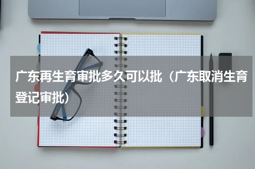 广东再生育审批多久可以批（广东取消生育登记审批）