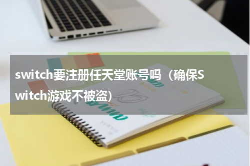 switch要注册任天堂账号吗（确保Switch游戏不被盗）