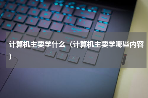 计算机主要学什么（计算机主要学哪些内容）
