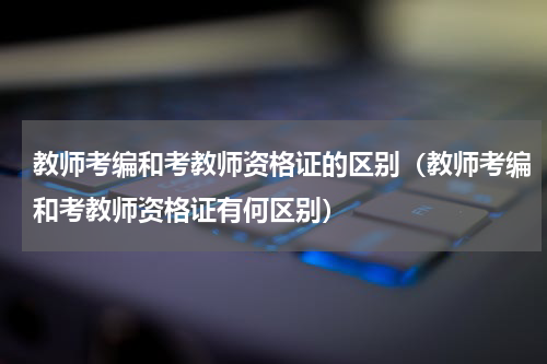 教师考编和考教师资格证的区别（教师考编和考教师资格证有何区别）