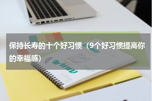 保持长寿的十个好习惯（9个好习惯提高你的幸福感）