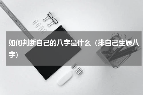 如何判断自己的八字是什么（排自己生辰八字）