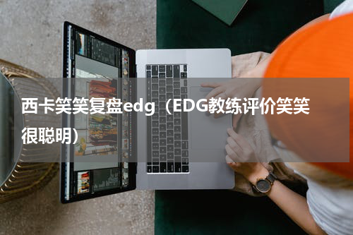 西卡笑笑复盘edg（EDG教练评价笑笑很聪明）