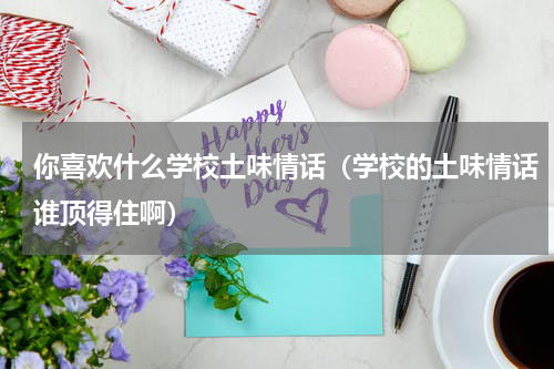 你喜欢什么学校土味情话（学校的土味情话谁顶得住啊）
