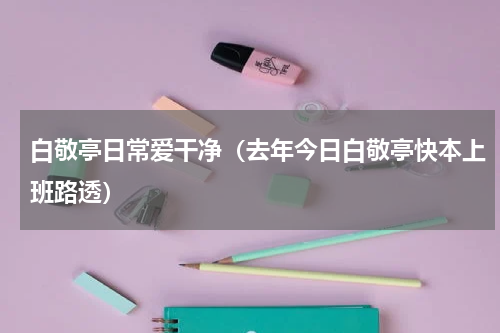 白敬亭日常爱干净（去年今日白敬亭快本上班路透）