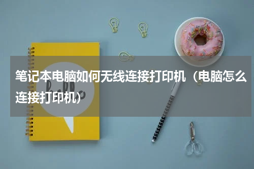 笔记本电脑如何无线连接打印机（电脑怎么连接打印机）