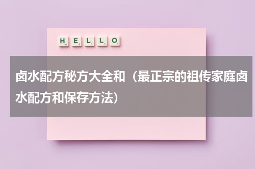 卤水配方秘方大全和（最正宗的祖传家庭卤水配方和保存方法）