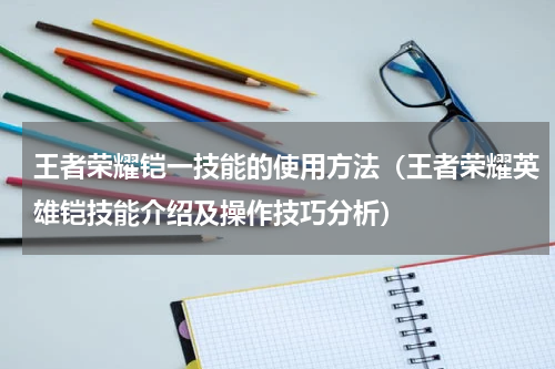 王者荣耀铠一技能的使用方法（王者荣耀英雄铠技能介绍及操作技巧分析）