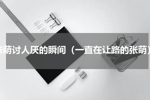 张萌讨人厌的瞬间（一直在让路的张萌）