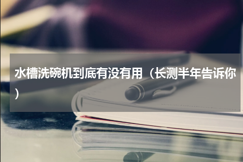 水槽洗碗机到底有没有用（长测半年告诉你）