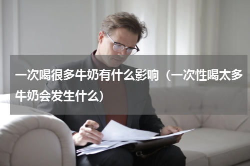 一次喝很多牛奶有什么影响（一次性喝太多牛奶会发生什么）