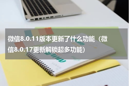 微信8.0.11版本更新了什么功能（微信8.0.17更新解锁超多功能）