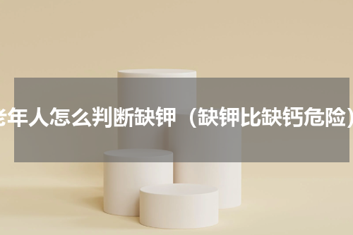 老年人怎么判断缺钾（缺钾比缺钙危险）