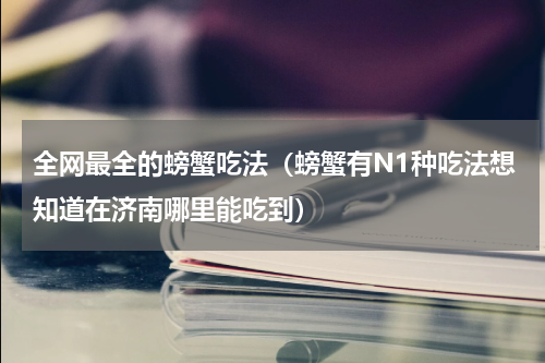 全网最全的螃蟹吃法（螃蟹有N1种吃法想知道在济南哪里能吃到）