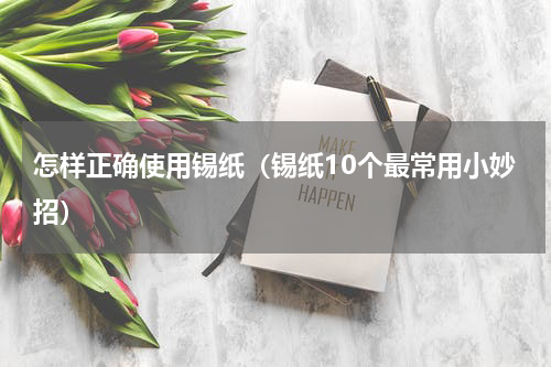 怎样正确使用锡纸（锡纸10个最常用小妙招）