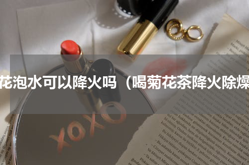 菊花泡水可以降火吗（喝菊花茶降火除燥）