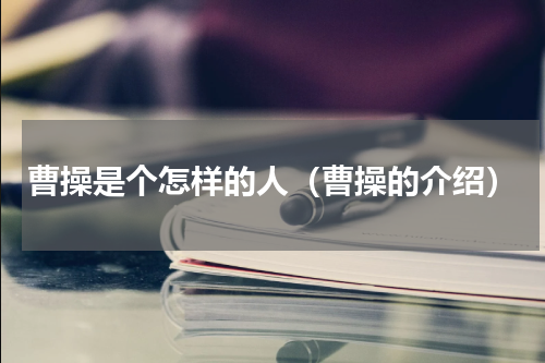 曹操是个怎样的人（曹操的介绍）
