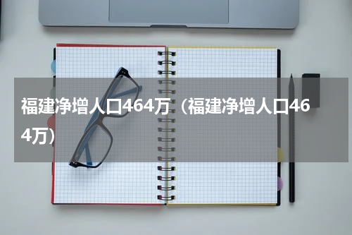 福建净增人口464万（福建净增人口464万）