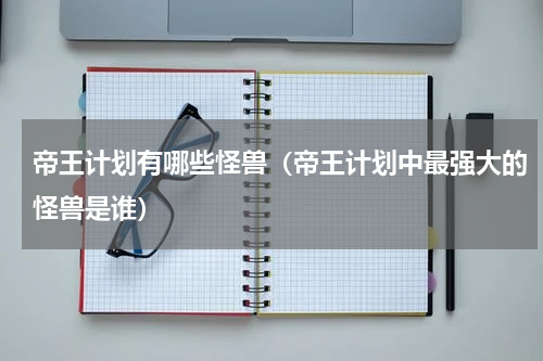 帝王计划有哪些怪兽（帝王计划中最强大的怪兽是谁）