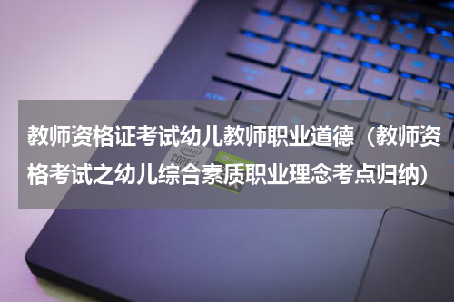 教师资格证考试幼儿教师职业道德（教师资格考试之幼儿综合素质职业理念考点归纳）