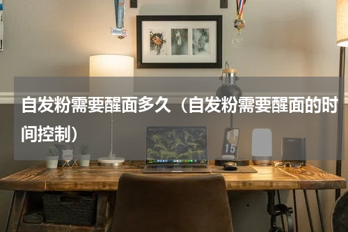 自发粉需要醒面多久（自发粉需要醒面的时间控制）