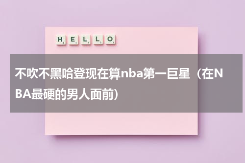 不吹不黑哈登现在算nba第一巨星（在NBA最硬的男人面前）
