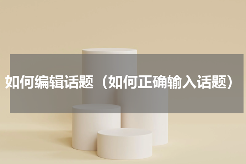 如何编辑话题（如何正确输入话题）
