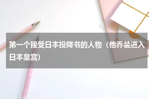第一个接受日本投降书的人物（他乔装进入日本皇宫）