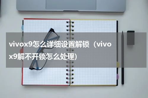 vivox9怎么详细设置解锁（vivox9解不开锁怎么处理）