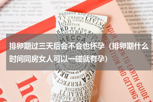 排卵期过三天后会不会也怀孕（排卵期什么时间同房女人可以一碰就有孕）