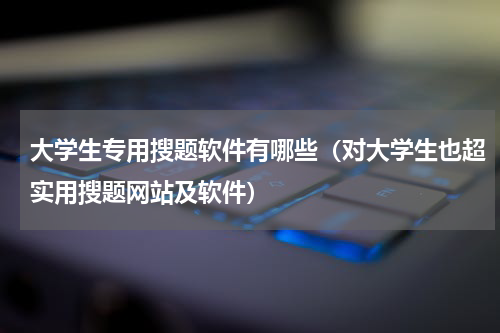 大学生专用搜题软件有哪些（对大学生也超实用搜题网站及软件）