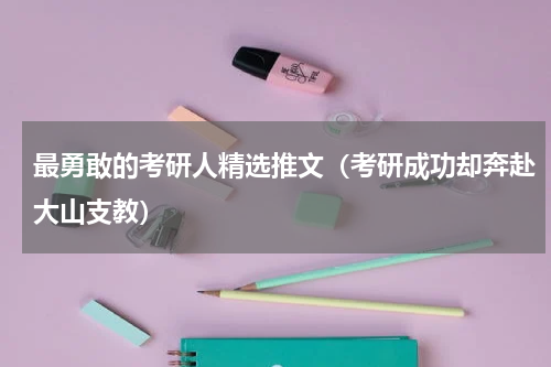 最勇敢的考研人精选推文（考研成功却奔赴大山支教）