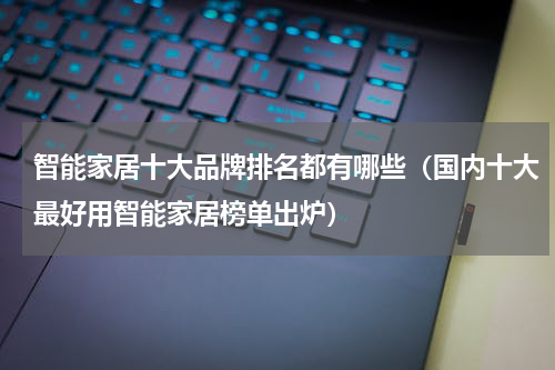 智能家居十大品牌排名都有哪些（国内十大最好用智能家居榜单出炉）