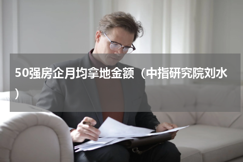 50强房企月均拿地金额（中指研究院刘水）