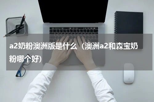 a2奶粉澳洲版是什么（澳洲a2和森宝奶粉哪个好）