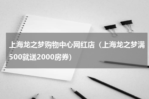 上海龙之梦购物中心网红店（上海龙之梦满500就送2000房券）