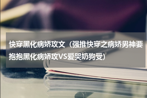 快穿黑化病娇攻文（强推快穿之病娇男神要抱抱黑化病娇攻VS爱哭奶狗受）