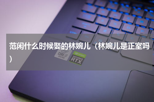 范闲什么时候娶的林婉儿（林婉儿是正室吗）