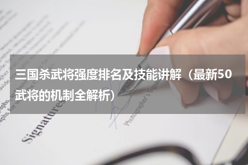 三国杀武将强度排名及技能讲解（最新50武将的机制全解析）