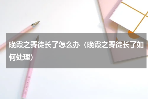 晚霞之舞徒长了怎么办（晚霞之舞徒长了如何处理）