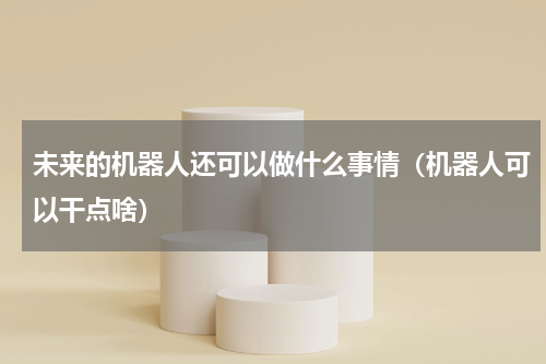 未来的机器人还可以做什么事情（机器人可以干点啥）