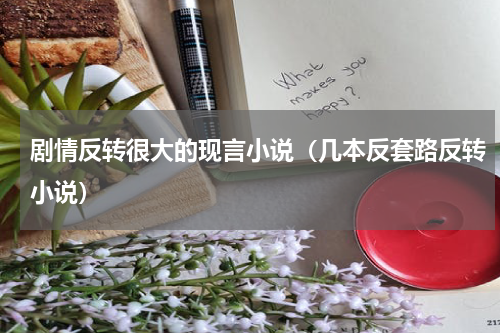 剧情反转很大的现言小说（几本反套路反转小说）